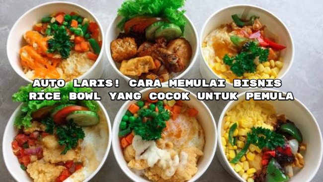 Auto Laris! Cara Memulai Bisnis Rice Bowl yang Cocok untuk Pemula